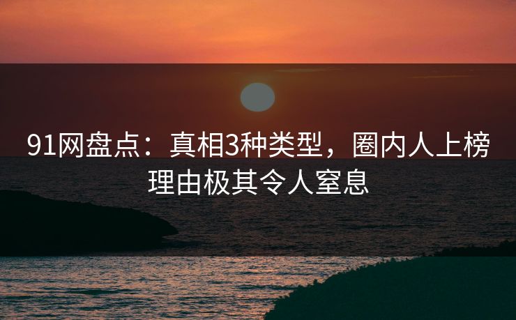 91网盘点：真相3种类型，圈内人上榜理由极其令人窒息