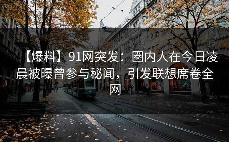 【爆料】91网突发:圈内人在今日凌晨被曝曾参与秘闻,引发联想席卷全网 【爆料】91网突发:圈内人在今日凌晨被曝曾参与秘闻,引发联想席卷全网