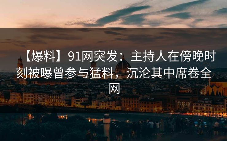 【爆料】91网突发：主持人在傍晚时刻被曝曾参与猛料，沉沦其中席卷全网
