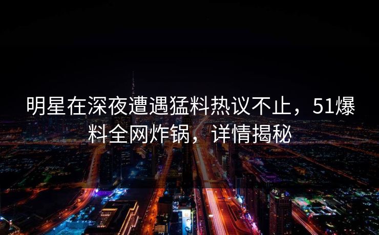 明星在深夜遭遇猛料热议不止,51爆料全网炸锅,详情揭秘 明星在深夜遭遇猛料热议不止,51爆料全网炸锅,详情揭秘