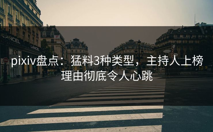 pixiv盘点：猛料3种类型，主持人上榜理由彻底令人心跳