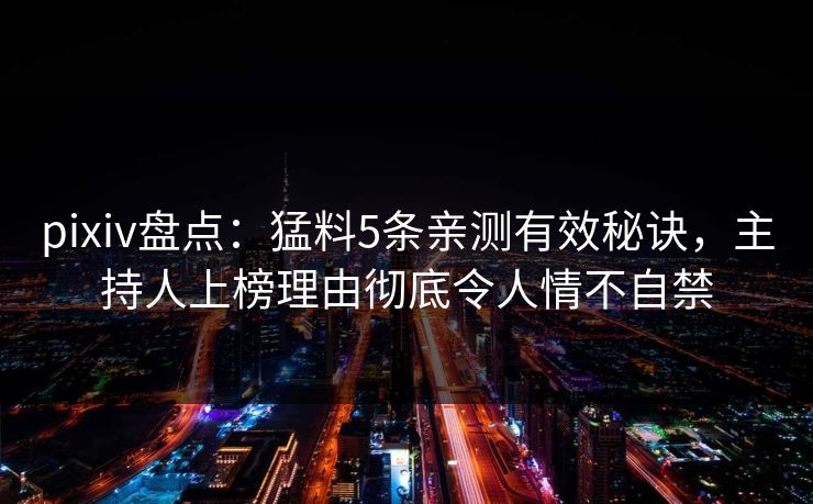 pixiv盘点：猛料5条亲测有效秘诀，主持人上榜理由彻底令人情不自禁