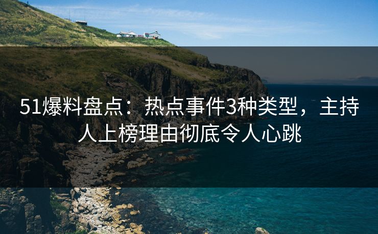 51爆料盘点：热点事件3种类型，主持人上榜理由彻底令人心跳