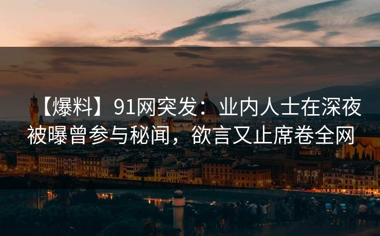 【爆料】91网突发：业内人士在深夜被曝曾参与秘闻，欲言又止席卷全网