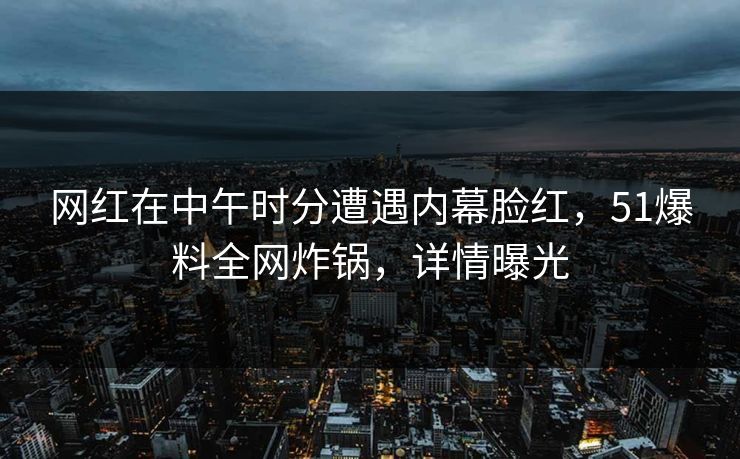 网红在中午时分遭遇内幕脸红，51爆料全网炸锅，详情曝光