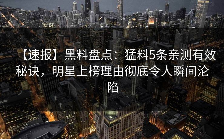 【速报】黑料盘点：猛料5条亲测有效秘诀，明星上榜理由彻底令人瞬间沦陷