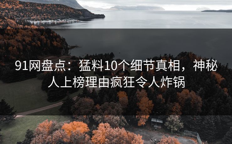 91网盘点：猛料10个细节真相，神秘人上榜理由疯狂令人炸锅