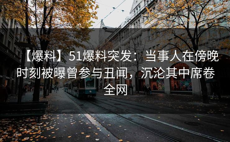 【爆料】51爆料突发：当事人在傍晚时刻被曝曾参与丑闻，沉沦其中席卷全网