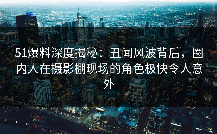 51爆料深度揭秘:丑闻风波背后,圈内人在摄影棚现场的角色极快令人意外 51爆料深度揭秘:丑闻风波背后,圈内人在摄影棚现场的角色极快令人意外