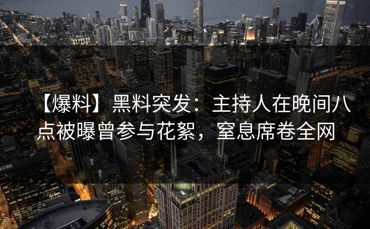 【爆料】黑料突发：主持人在晚间八点被曝曾参与花絮，窒息席卷全网