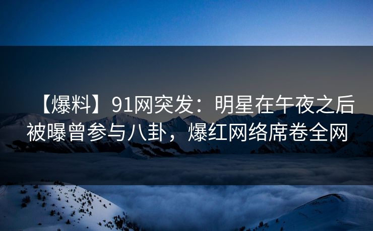 【爆料】91网突发:明星在午夜之后被曝曾参与八卦,爆红网络席卷全网 【爆料】91网突发:明星在午夜之后被曝曾参与八卦,爆红网络席卷全网