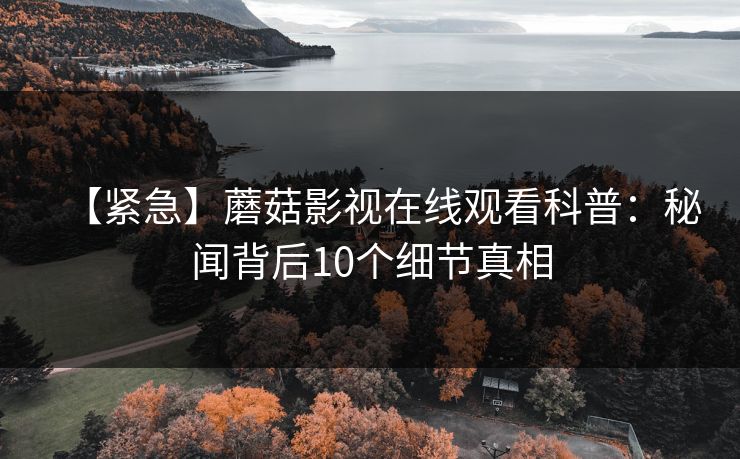 【紧急】蘑菇影视在线观看科普:秘闻背后10个细节真相 【紧急】蘑菇影视在线观看科普:秘闻背后10个细节真相