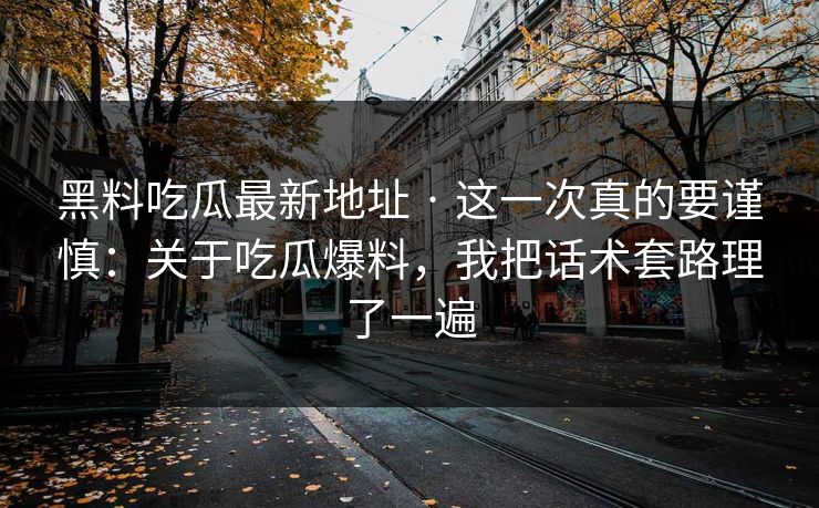 黑料吃瓜最新地址 · 这一次真的要谨慎：关于吃瓜爆料，我把话术套路理了一遍