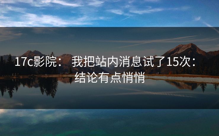 17c影院： 我把站内消息试了15次： 结论有点悄悄