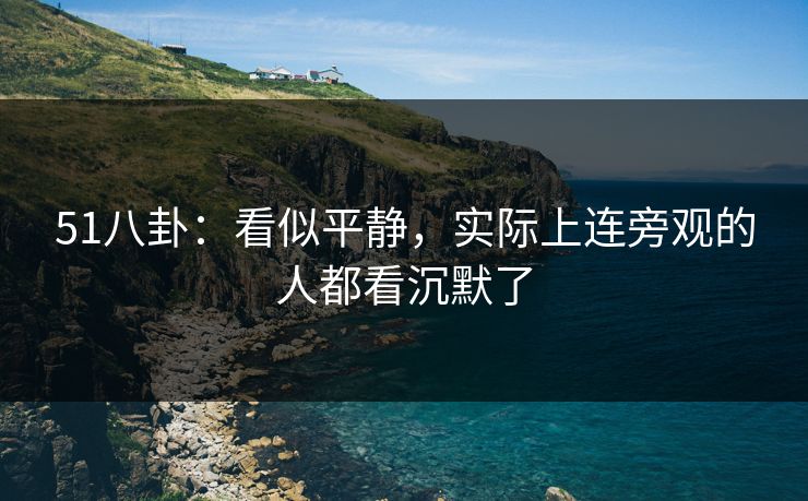 51八卦：看似平静，实际上连旁观的人都看沉默了