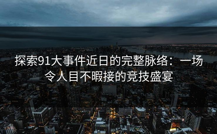 探索91大事件近日的完整脉络：一场令人目不暇接的竞技盛宴